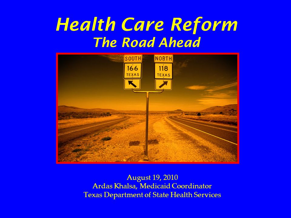 Health Care Reform The Road Ahead August 19, 2010 Ardas Khalsa, Medicaid Coordinator Texas Department of State Health Services