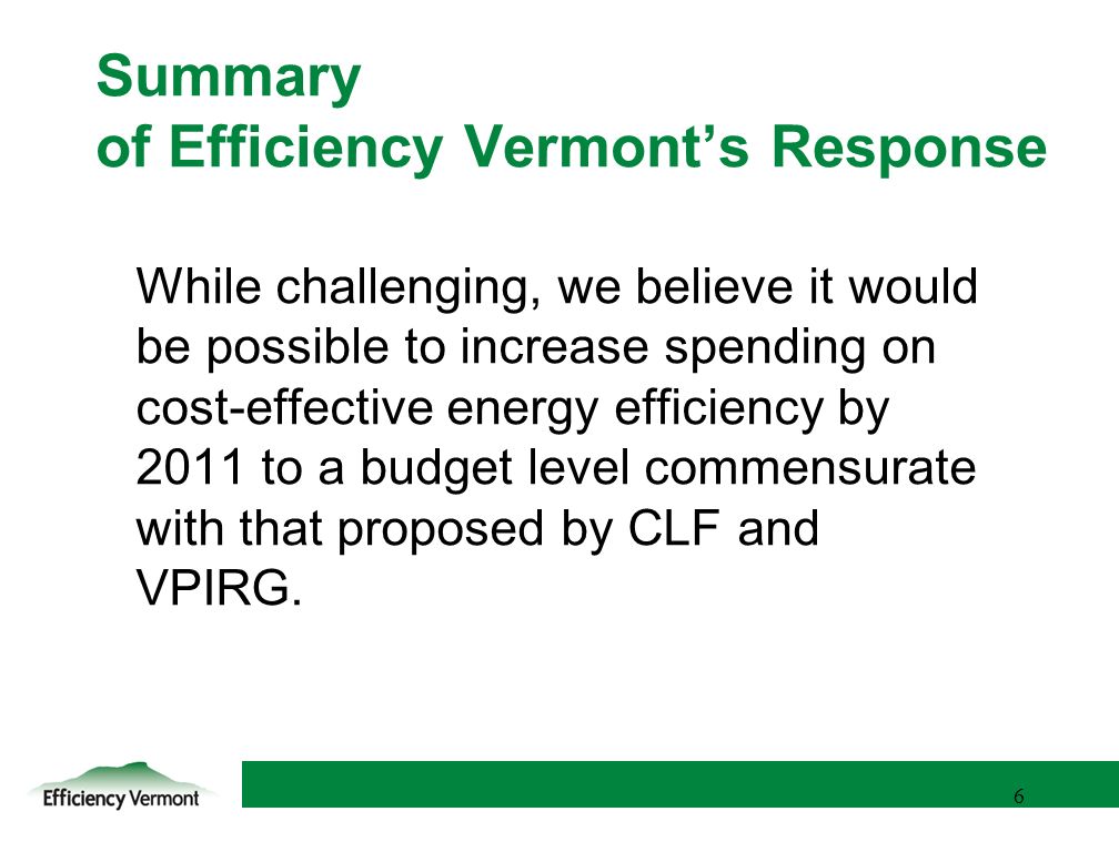 6 6 Summary of Efficiency Vermonts Response While challenging, we believe it would be possible to increase spending on cost-effective energy efficiency by 2011 to a budget level commensurate with that proposed by CLF and VPIRG.