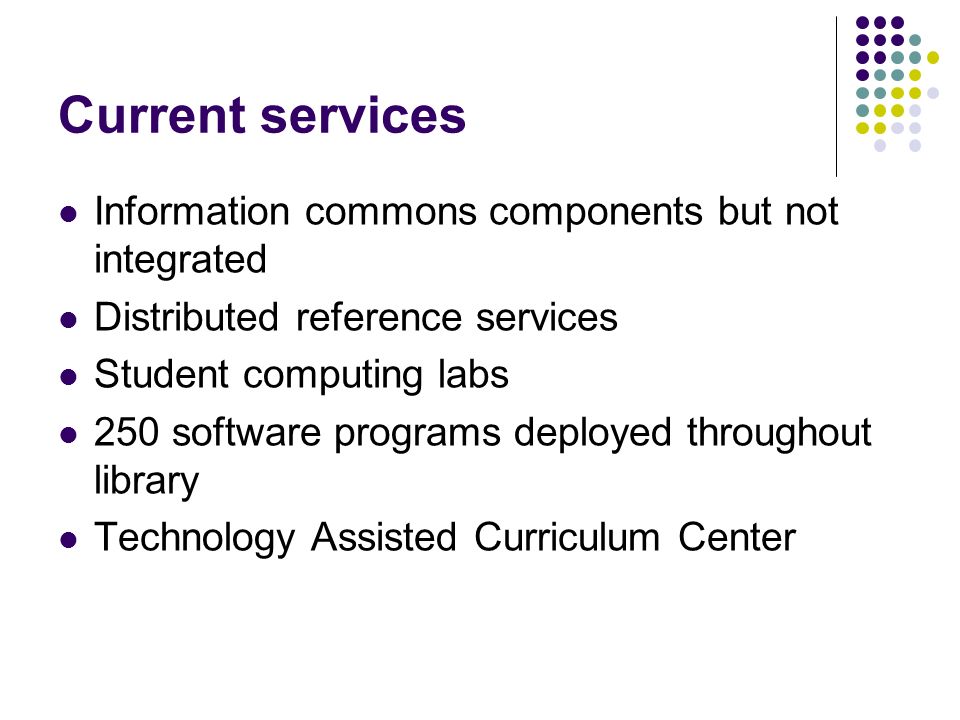 Current services Information commons components but not integrated Distributed reference services Student computing labs 250 software programs deployed throughout library Technology Assisted Curriculum Center