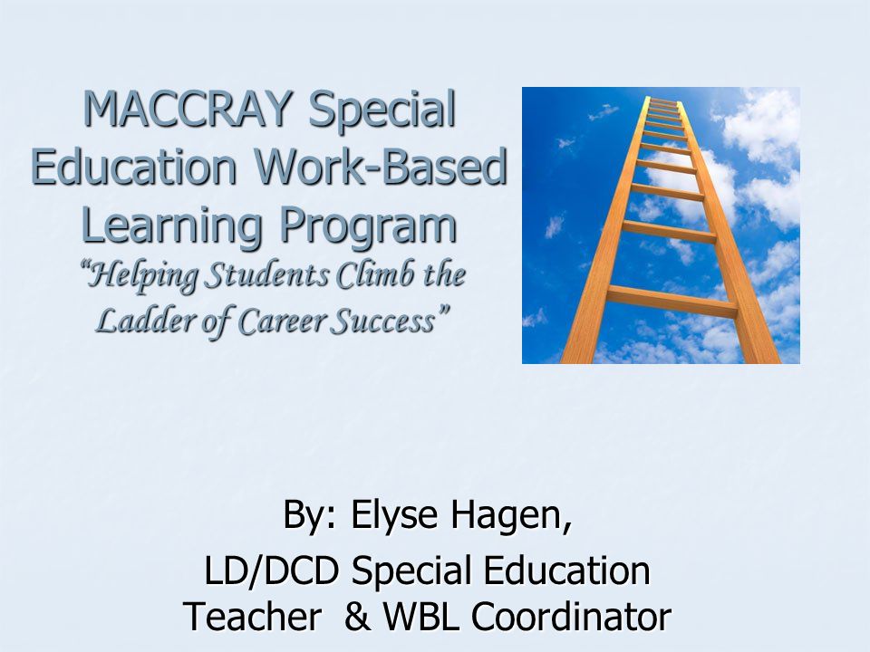 MACCRAY Special Education Work-Based Learning Program Helping Students Climb the Ladder of Career Success By: Elyse Hagen, LD/DCD Special Education Teacher & WBL Coordinator