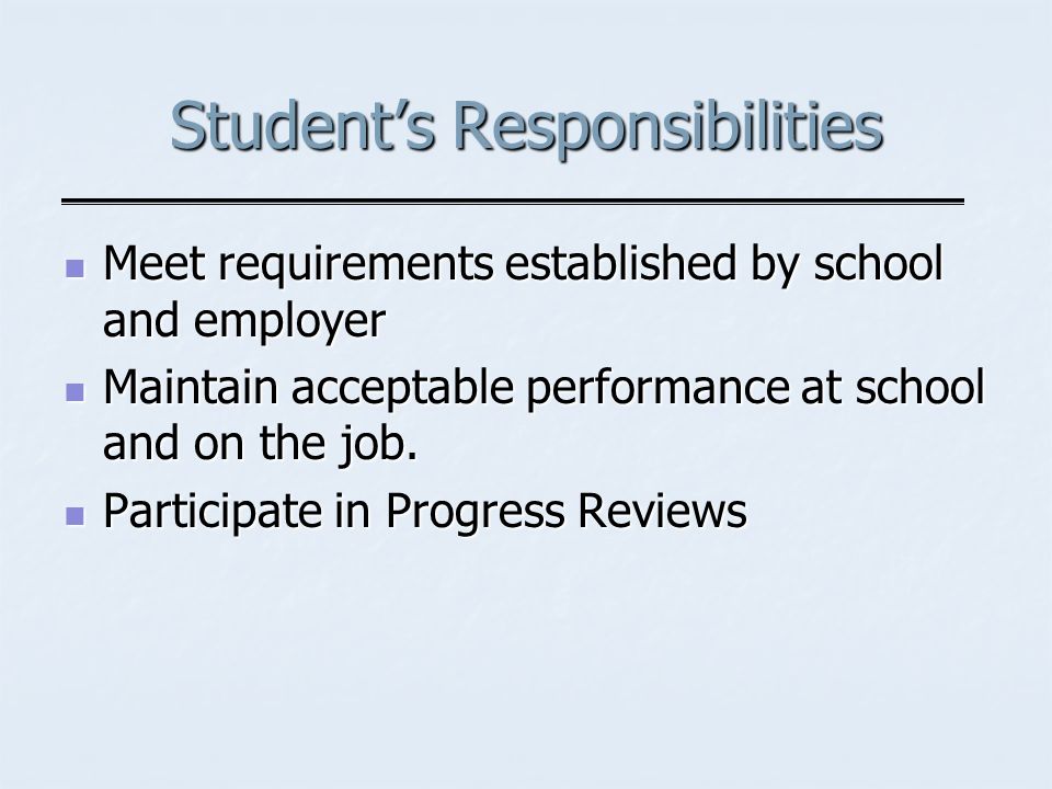 Students Responsibilities Meet requirements established by school and employer Meet requirements established by school and employer Maintain acceptable performance at school and on the job.