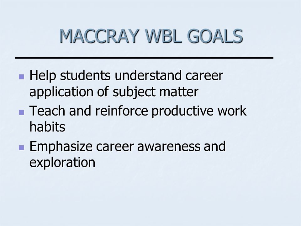 MACCRAY WBL GOALS Help students understand career application of subject matter Help students understand career application of subject matter Teach and reinforce productive work habits Teach and reinforce productive work habits Emphasize career awareness and exploration Emphasize career awareness and exploration