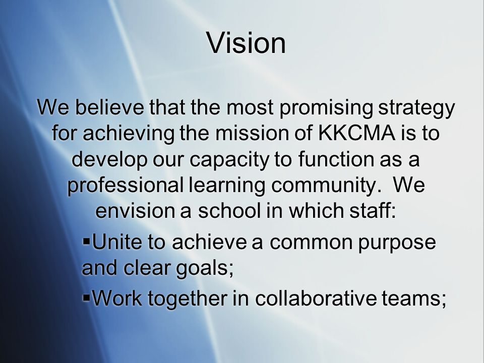Vision We believe that the most promising strategy for achieving the mission of KKCMA is to develop our capacity to function as a professional learning community.