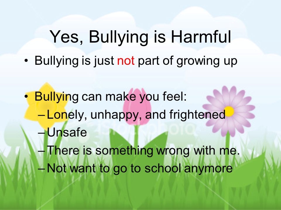 Yes, Bullying is Harmful Bullying is just not part of growing up Bullying can make you feel: –Lonely, unhappy, and frightened –Unsafe –There is something wrong with me.