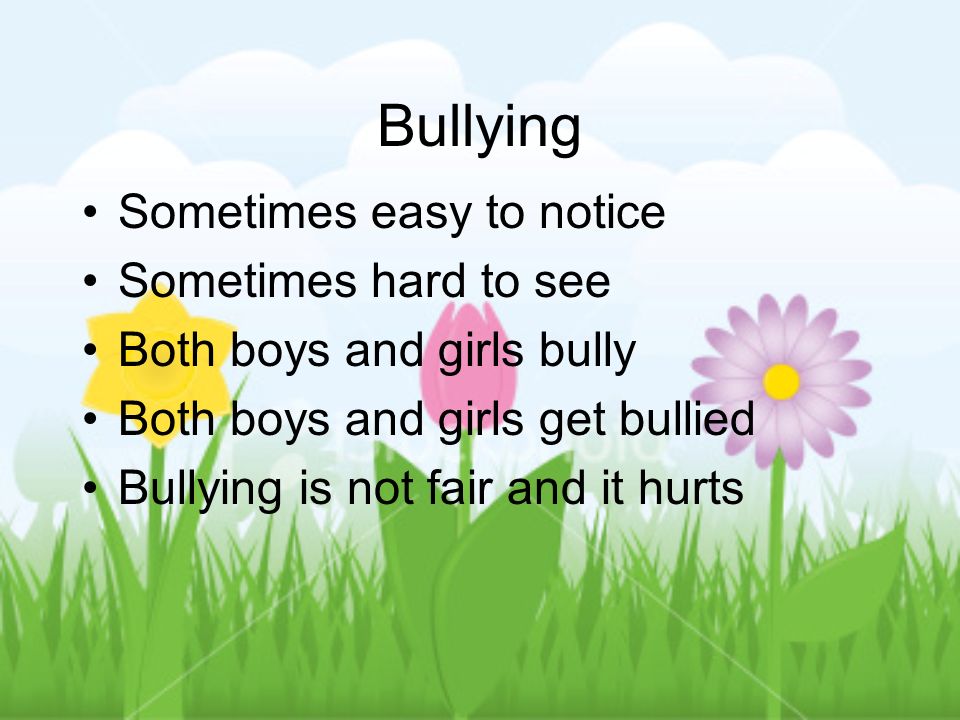 Bullying Sometimes easy to notice Sometimes hard to see Both boys and girls bully Both boys and girls get bullied Bullying is not fair and it hurts