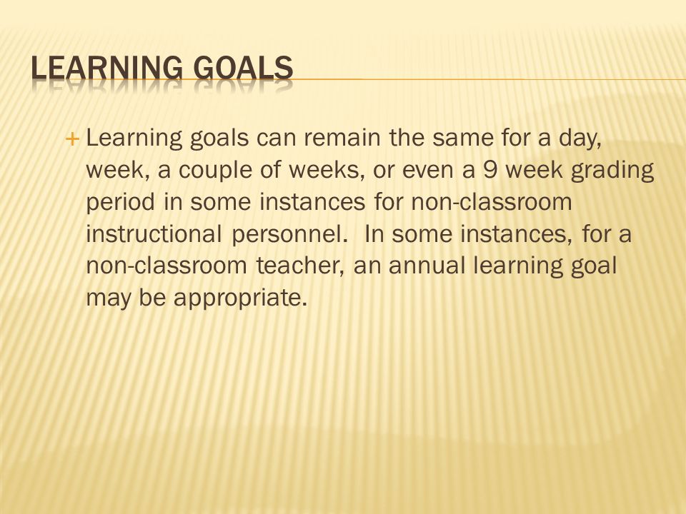 Learning goals can remain the same for a day, week, a couple of weeks, or even a 9 week grading period in some instances for non-classroom instructional personnel.