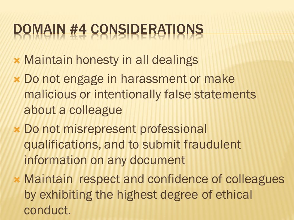 Maintain honesty in all dealings Do not engage in harassment or make malicious or intentionally false statements about a colleague Do not misrepresent professional qualifications, and to submit fraudulent information on any document Maintain respect and confidence of colleagues by exhibiting the highest degree of ethical conduct.