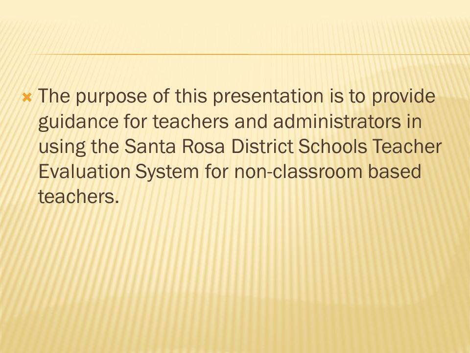The purpose of this presentation is to provide guidance for teachers and administrators in using the Santa Rosa District Schools Teacher Evaluation System for non-classroom based teachers.