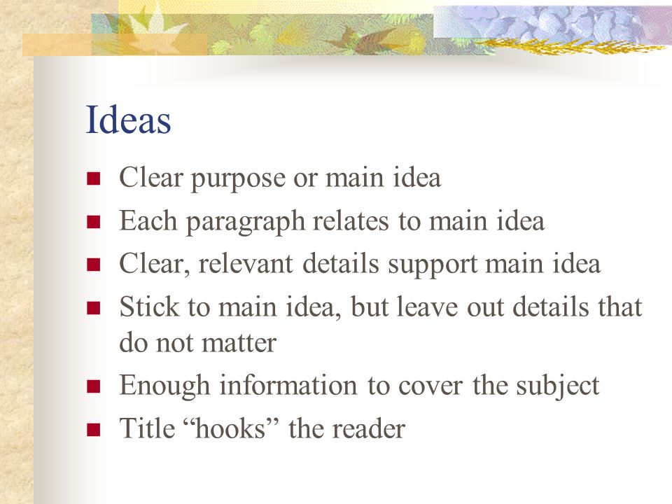 Ideas Clear purpose or main idea Each paragraph relates to main idea Clear, relevant details support main idea Stick to main idea, but leave out details that do not matter Enough information to cover the subject Title hooks the reader