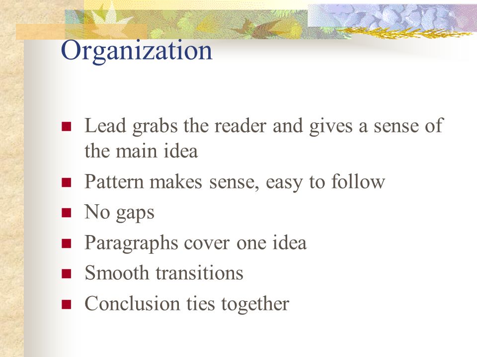 Organization Lead grabs the reader and gives a sense of the main idea Pattern makes sense, easy to follow No gaps Paragraphs cover one idea Smooth transitions Conclusion ties together