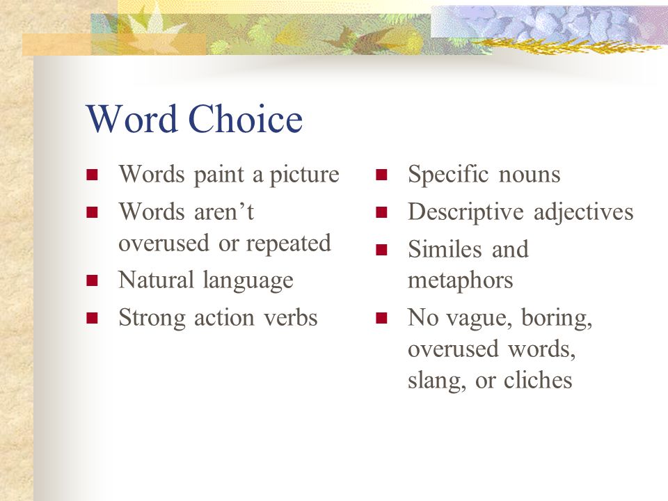 Word Choice Words paint a picture Words arent overused or repeated Natural language Strong action verbs Specific nouns Descriptive adjectives Similes and metaphors No vague, boring, overused words, slang, or cliches