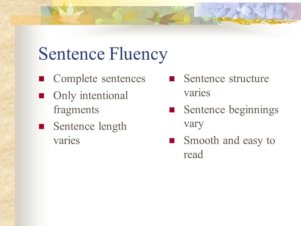 Sentence Fluency Complete sentences Only intentional fragments Sentence length varies Sentence structure varies Sentence beginnings vary Smooth and easy to read