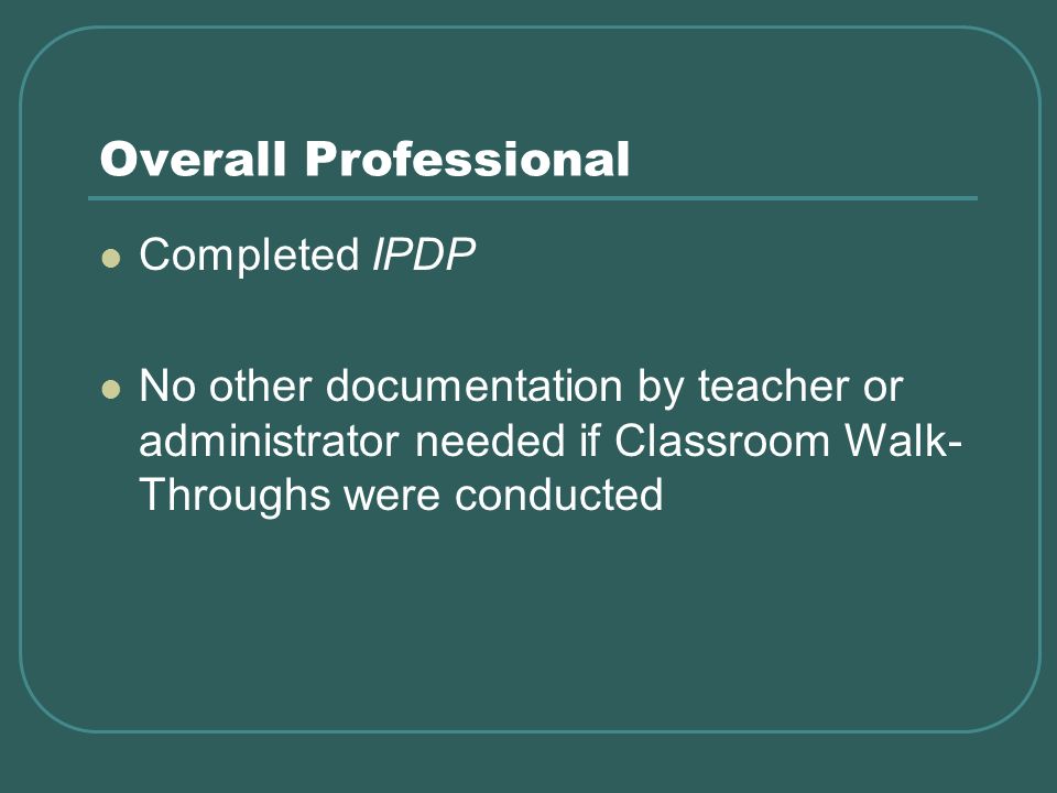 Overall Professional Completed IPDP No other documentation by teacher or administrator needed if Classroom Walk- Throughs were conducted