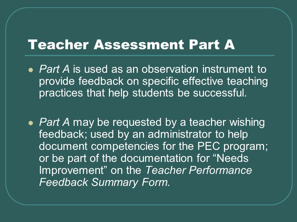 Teacher Assessment Part A Part A is used as an observation instrument to provide feedback on specific effective teaching practices that help students be successful.