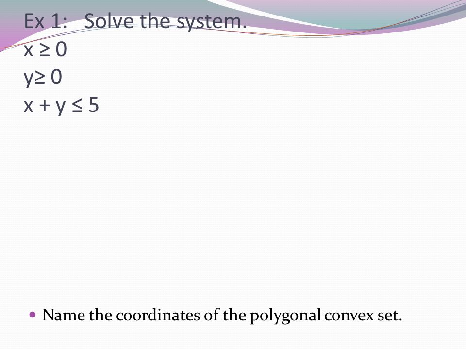 Ex 1: Solve the system. x 0 y 0 x + y 5 Name the coordinates of the polygonal convex set.