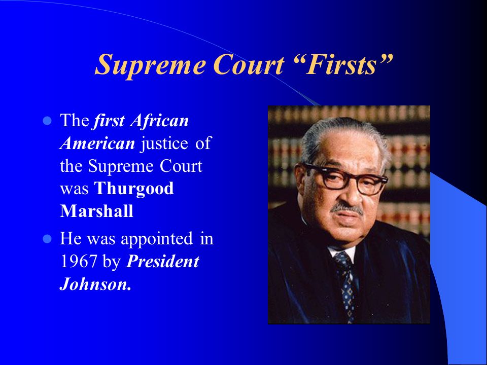 Supreme Court Firsts The first African American justice of the Supreme Court was Thurgood Marshall He was appointed in 1967 by President Johnson.