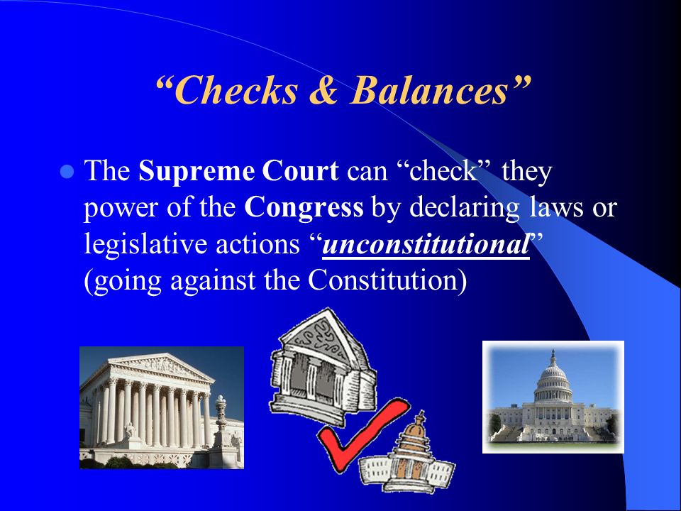 Checks & Balances The Supreme Court can check they power of the Congress by declaring laws or legislative actions unconstitutional (going against the Constitution)