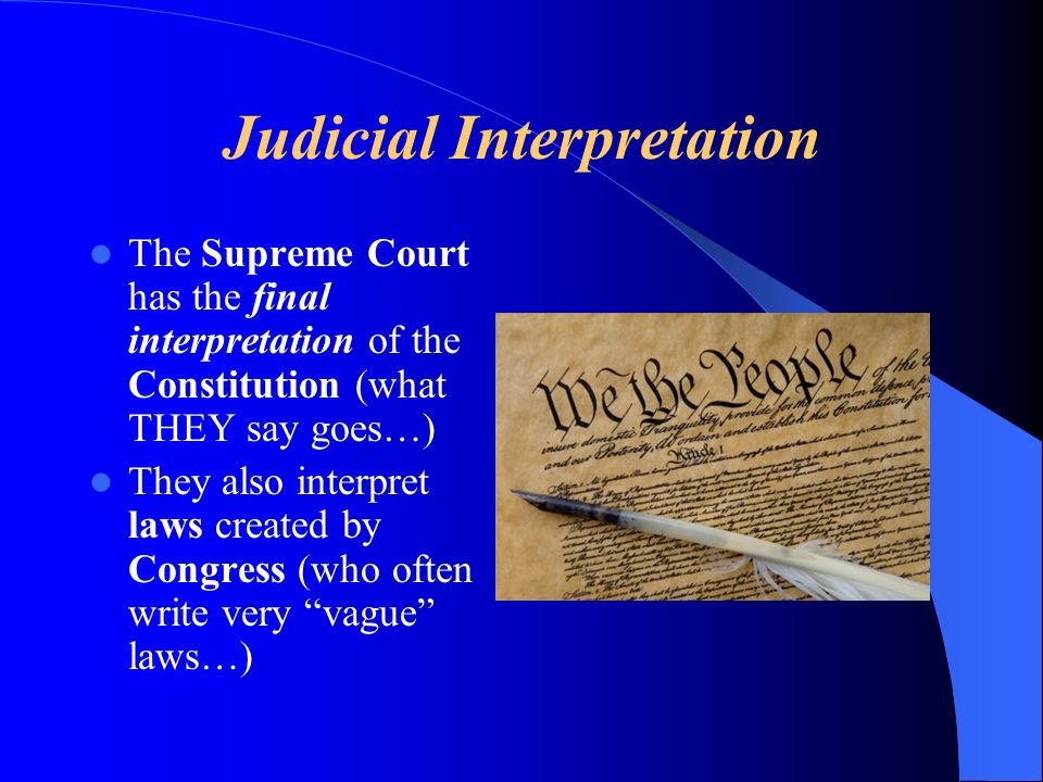 Judicial Interpretation The Supreme Court has the final interpretation of the Constitution (what THEY say goes…) They also interpret laws created by Congress (who often write very vague laws…)