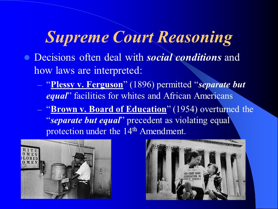 Supreme Court Reasoning Decisions often deal with social conditions and how laws are interpreted: –Plessy v.