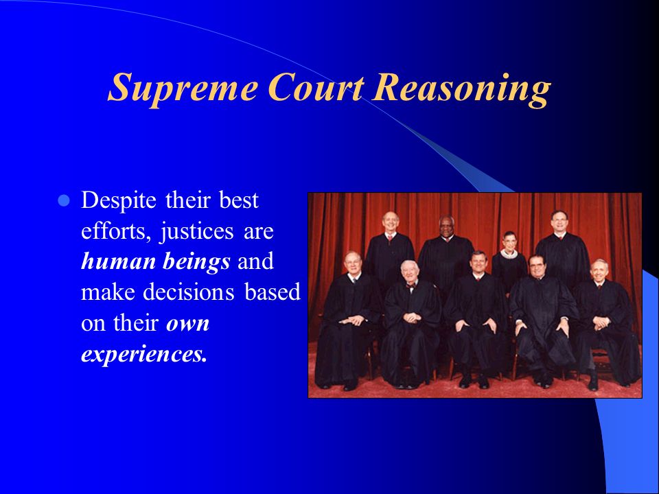 Supreme Court Reasoning Despite their best efforts, justices are human beings and make decisions based on their own experiences.