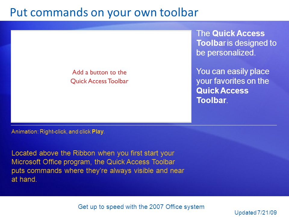 Get up to speed with the 2007 Office system Put commands on your own toolbar The Quick Access Toolbar is designed to be personalized.