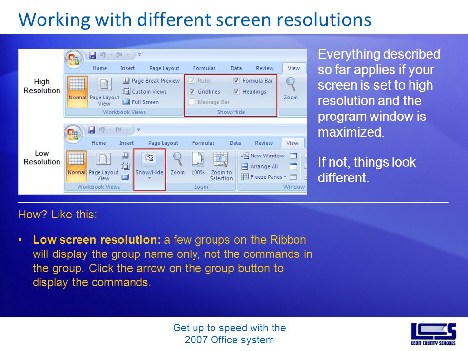Get up to speed with the 2007 Office system Working with different screen resolutions Everything described so far applies if your screen is set to high resolution and the program window is maximized.
