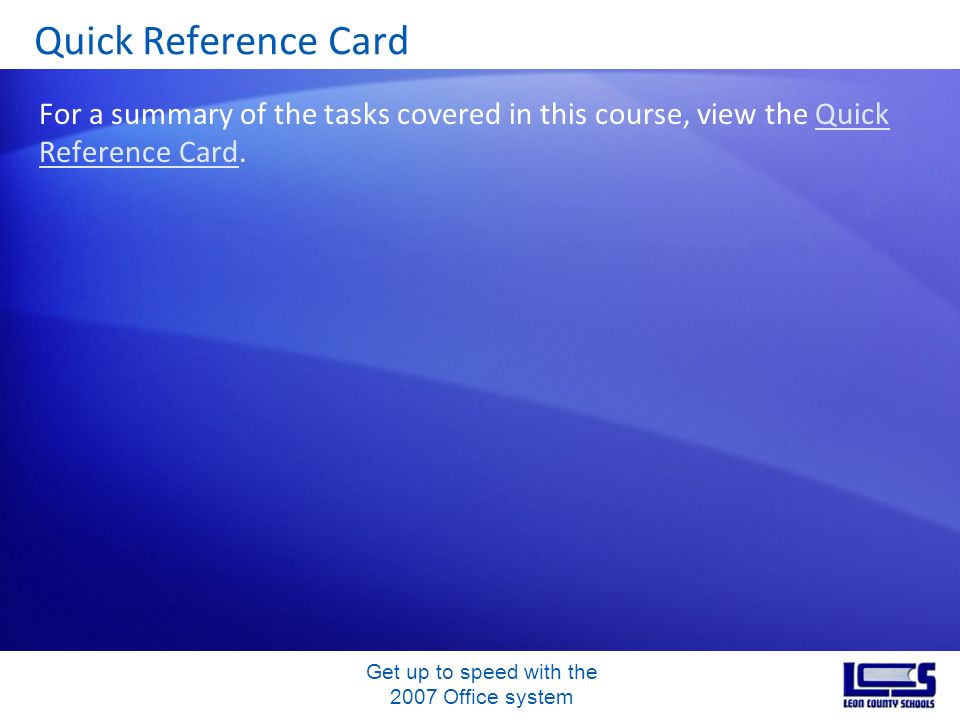 Get up to speed with the 2007 Office system Quick Reference Card For a summary of the tasks covered in this course, view the Quick Reference Card.Quick Reference Card
