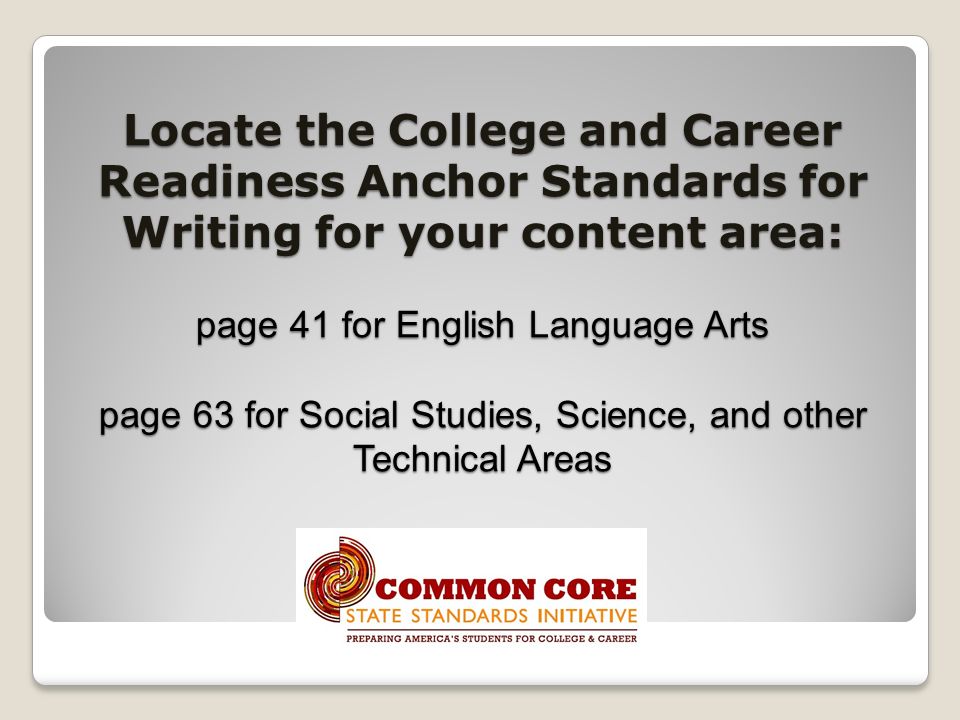 Locate the College and Career Readiness Anchor Standards for Writing for your content area: page 41 for English Language Arts page 63 for Social Studies, Science, and other Technical Areas