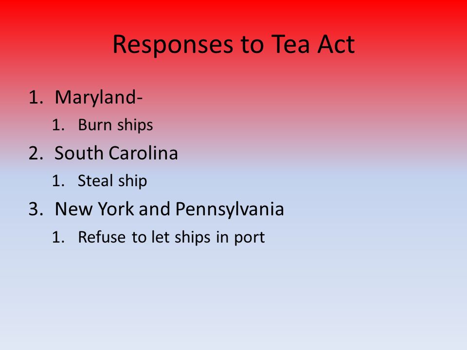 Responses to Tea Act 1.Maryland- 1.Burn ships 2.South Carolina 1.Steal ship 3.New York and Pennsylvania 1.Refuse to let ships in port