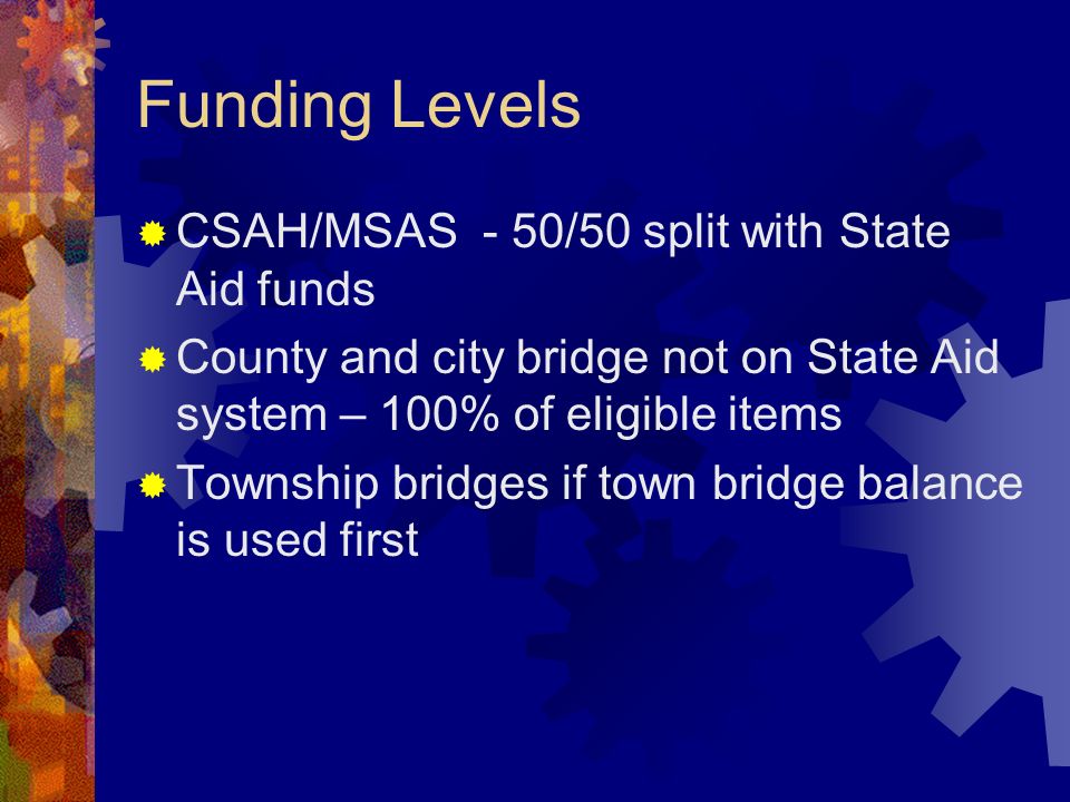 Funding Levels CSAH/MSAS - 50/50 split with State Aid funds County and city bridge not on State Aid system – 100% of eligible items Township bridges if town bridge balance is used first