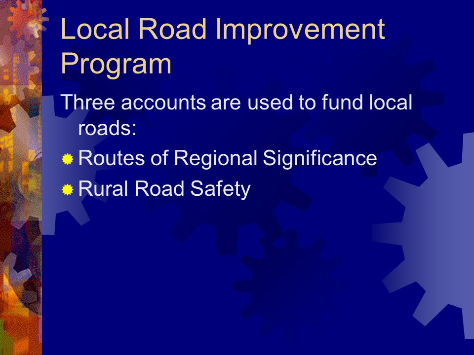 Local Road Improvement Program Three accounts are used to fund local roads: Routes of Regional Significance Rural Road Safety