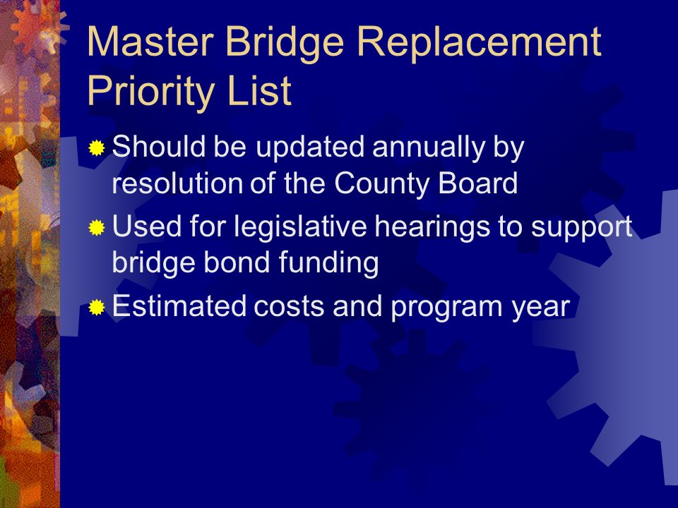 Master Bridge Replacement Priority List Should be updated annually by resolution of the County Board Used for legislative hearings to support bridge bond funding Estimated costs and program year