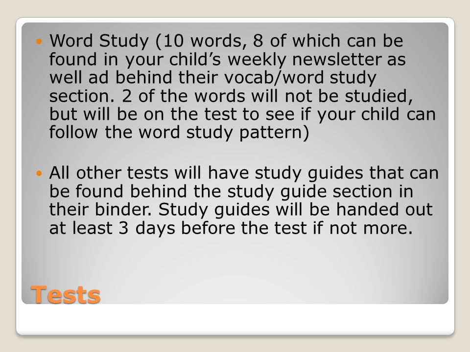 Tests Word Study (10 words, 8 of which can be found in your childs weekly newsletter as well ad behind their vocab/word study section.