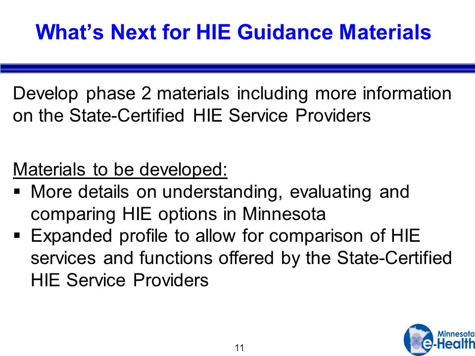 11 Whats Next for HIE Guidance Materials Develop phase 2 materials including more information on the State-Certified HIE Service Providers Materials to be developed: More details on understanding, evaluating and comparing HIE options in Minnesota Expanded profile to allow for comparison of HIE services and functions offered by the State-Certified HIE Service Providers