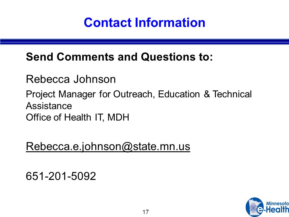 17 Contact Information Send Comments and Questions to: Rebecca Johnson Project Manager for Outreach, Education & Technical Assistance Office of Health IT, MDH