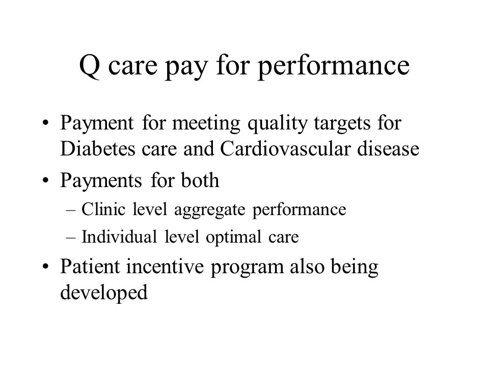 Q care pay for performance Payment for meeting quality targets for Diabetes care and Cardiovascular disease Payments for both –Clinic level aggregate performance –Individual level optimal care Patient incentive program also being developed