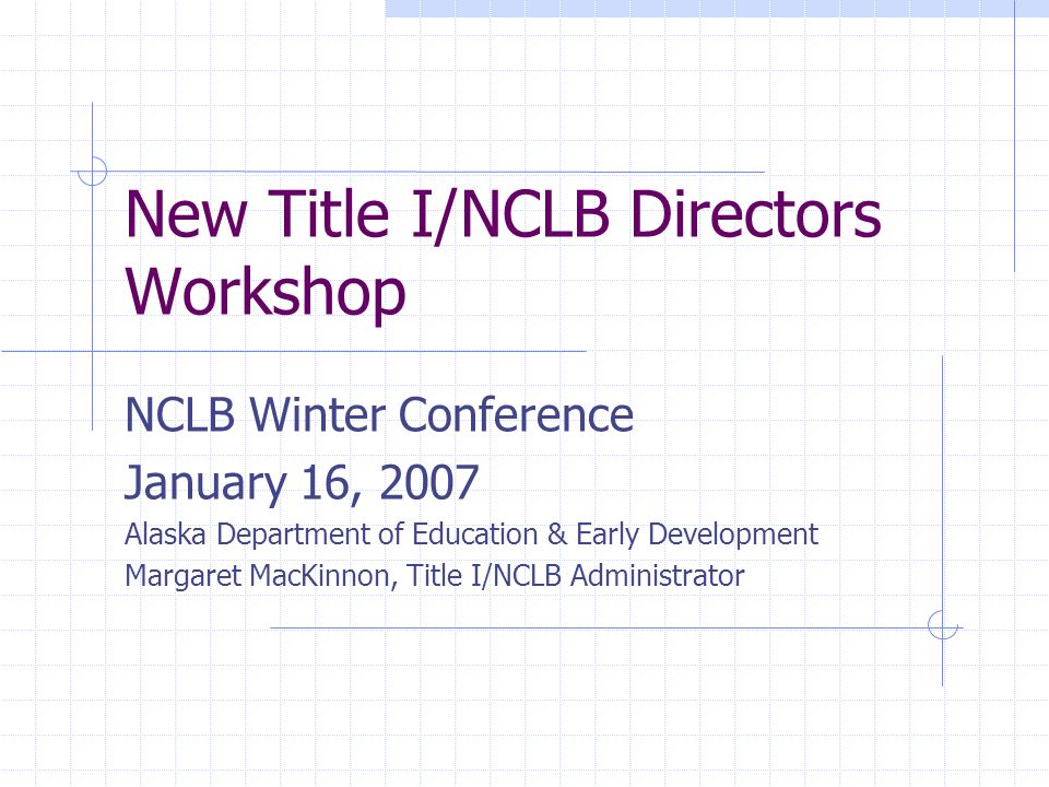 New Title I/NCLB Directors Workshop NCLB Winter Conference January 16, 2007 Alaska Department of Education & Early Development Margaret MacKinnon, Title I/NCLB Administrator