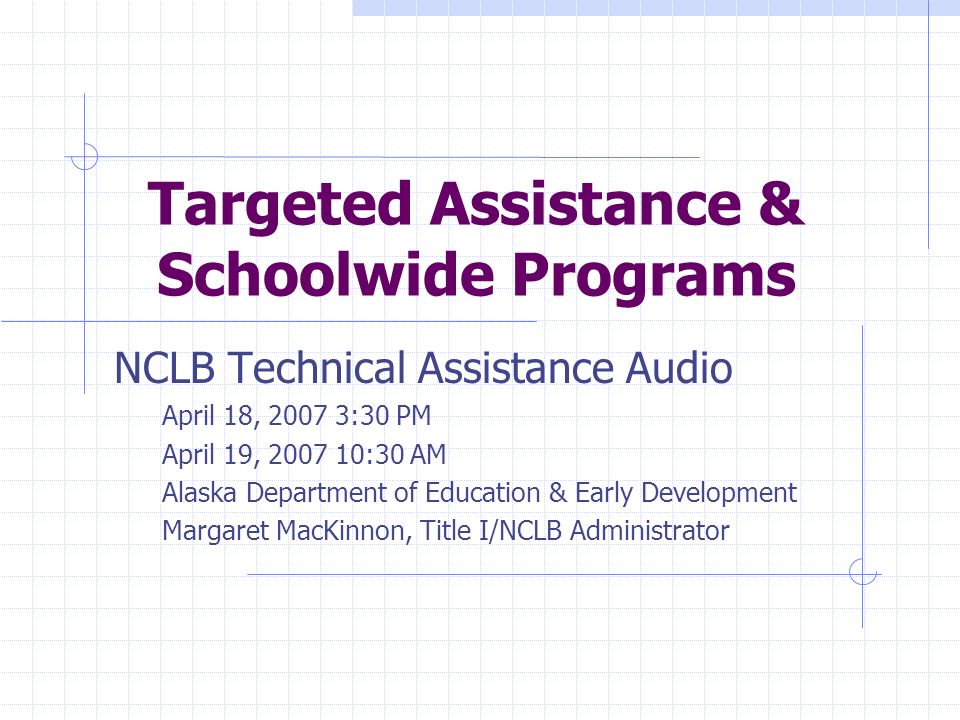 Targeted Assistance & Schoolwide Programs NCLB Technical Assistance Audio April 18, :30 PM April 19, :30 AM Alaska Department of Education & Early Development Margaret MacKinnon, Title I/NCLB Administrator