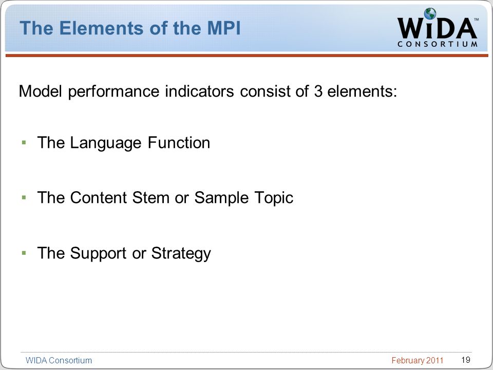 February WIDA Consortium The Elements of the MPI Model performance indicators consist of 3 elements: The Language Function The Content Stem or Sample Topic The Support or Strategy