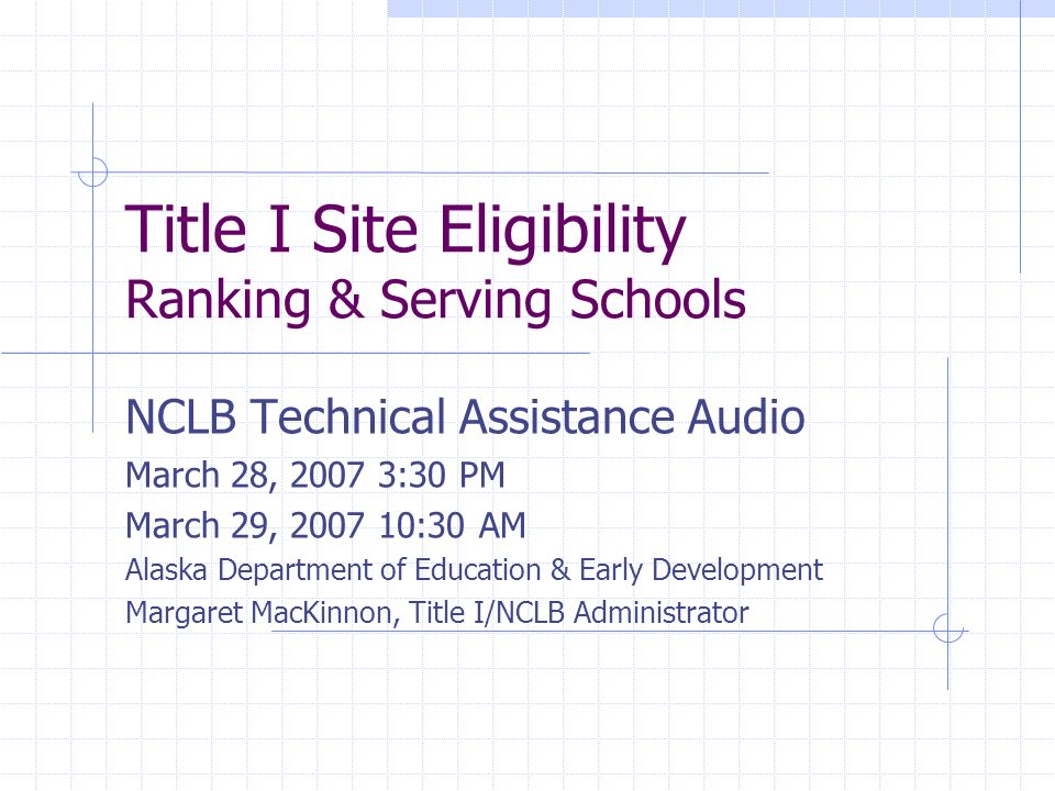 Title I Site Eligibility Ranking & Serving Schools NCLB Technical Assistance Audio March 28, :30 PM March 29, :30 AM Alaska Department of Education & Early Development Margaret MacKinnon, Title I/NCLB Administrator