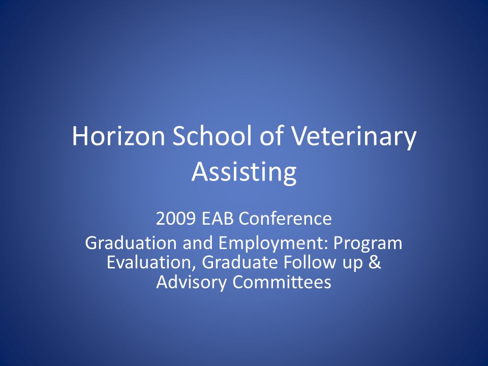 Horizon School of Veterinary Assisting 2009 EAB Conference Graduation and Employment: Program Evaluation, Graduate Follow up & Advisory Committees