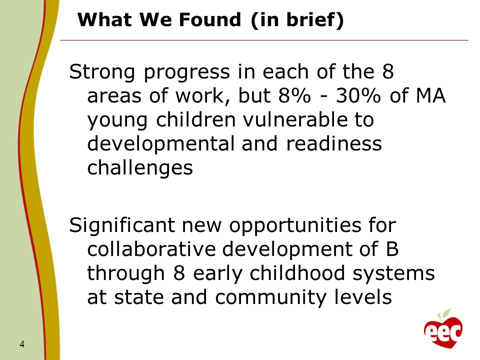 What We Found (in brief) Strong progress in each of the 8 areas of work, but 8% - 30% of MA young children vulnerable to developmental and readiness challenges Significant new opportunities for collaborative development of B through 8 early childhood systems at state and community levels 4