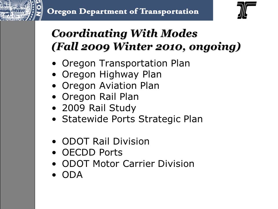 Coordinating With Modes (Fall 2009 Winter 2010, ongoing) Oregon Transportation Plan Oregon Highway Plan Oregon Aviation Plan Oregon Rail Plan 2009 Rail Study Statewide Ports Strategic Plan ODOT Rail Division OECDD Ports ODOT Motor Carrier Division ODA