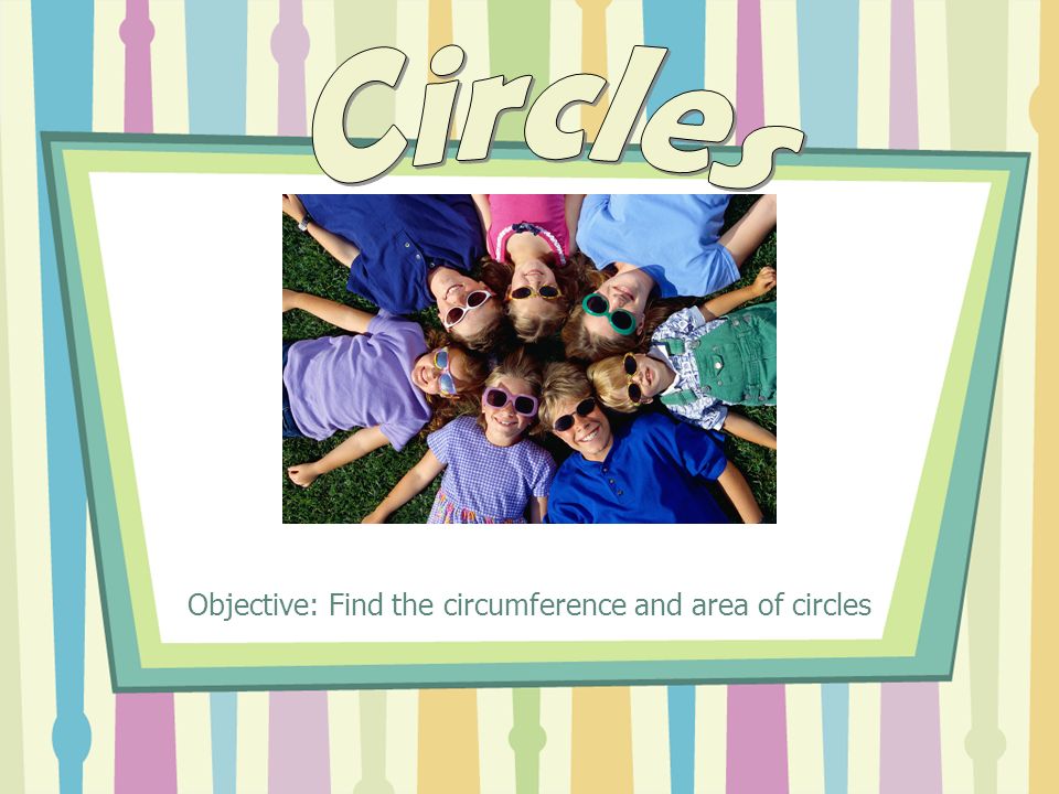 Objective: Find the circumference and area of circles