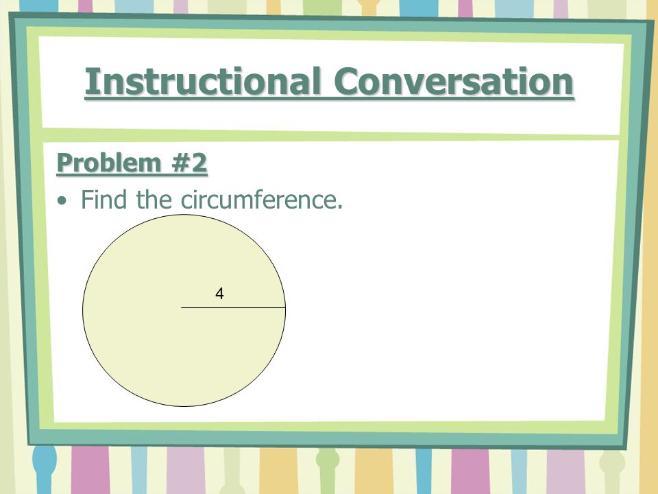 Instructional Conversation Problem #2 Find the circumference. 4