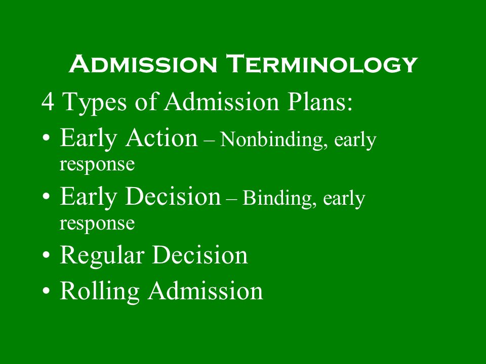 Admission Terminology 4 Types of Admission Plans: Early Action – Nonbinding, early response Early Decision – Binding, early response Regular Decision Rolling Admission
