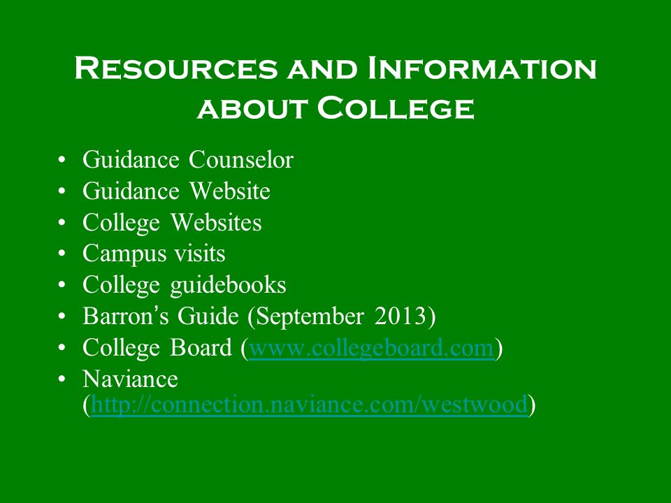 Resources and Information about College Guidance Counselor Guidance Website College Websites Campus visits College guidebooks Barron s Guide (September 2013) College Board (  Naviance (