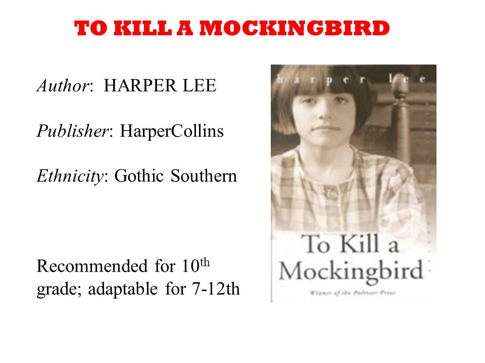 Author: HARPER LEE Publisher: HarperCollins Ethnicity: Gothic Southern Recommended for 10 th grade; adaptable for 7-12th TO KILL A MOCKINGBIRD