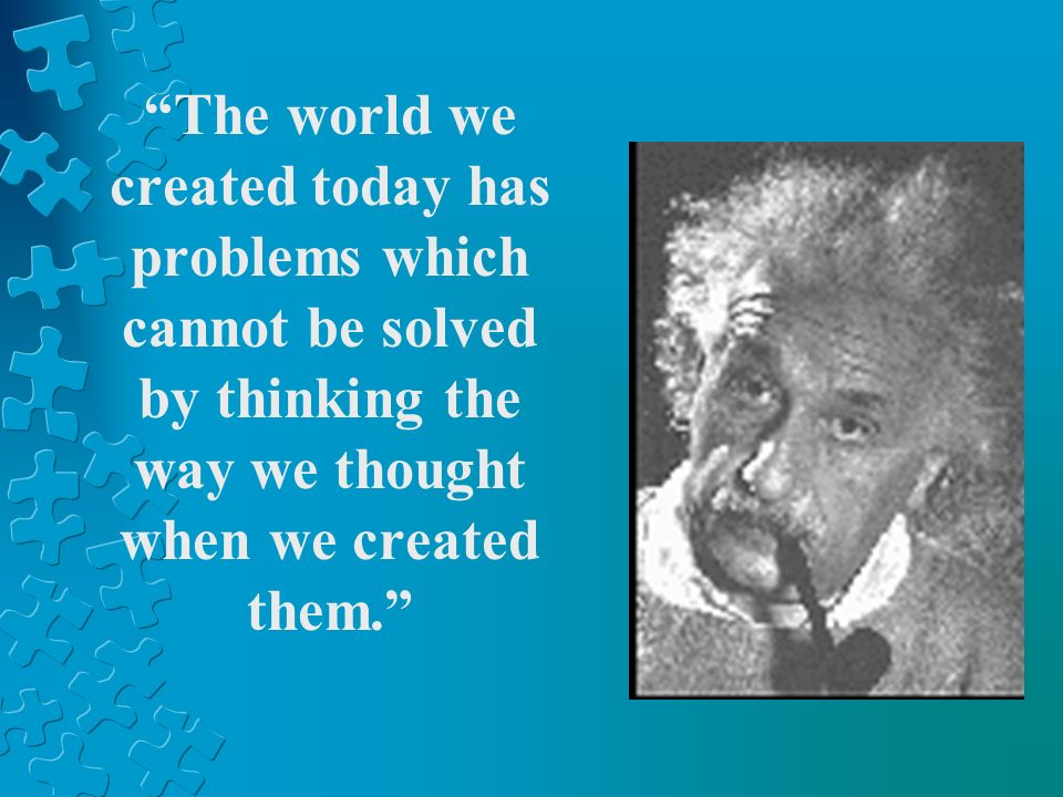 The world we created today has problems which cannot be solved by thinking the way we thought when we created them.