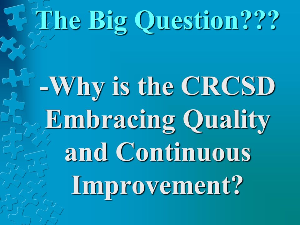 The Big Question -Why is the CRCSD Embracing Quality and Continuous Improvement